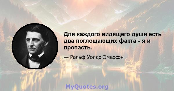 Для каждого видящего души есть два поглощающих факта - я и пропасть.