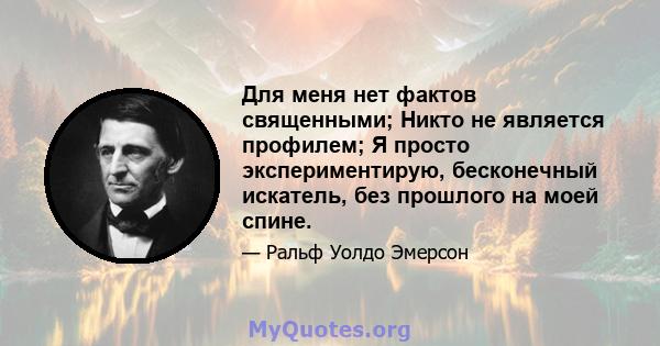 Для меня нет фактов священными; Никто не является профилем; Я просто экспериментирую, бесконечный искатель, без прошлого на моей спине.