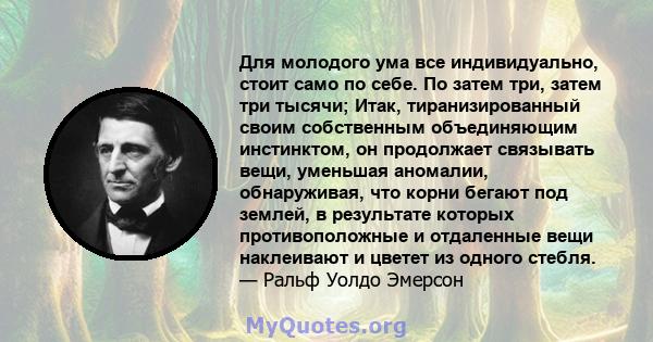 Для молодого ума все индивидуально, стоит само по себе. По затем три, затем три тысячи; Итак, тиранизированный своим собственным объединяющим инстинктом, он продолжает связывать вещи, уменьшая аномалии, обнаруживая, что 