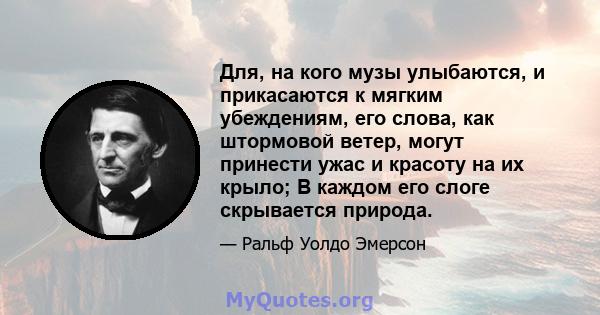 Для, на кого музы улыбаются, и прикасаются к мягким убеждениям, его слова, как штормовой ветер, могут принести ужас и красоту на их крыло; В каждом его слоге скрывается природа.