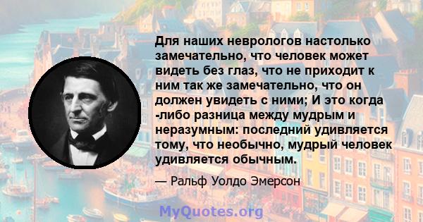 Для наших неврологов настолько замечательно, что человек может видеть без глаз, что не приходит к ним так же замечательно, что он должен увидеть с ними; И это когда -либо разница между мудрым и неразумным: последний