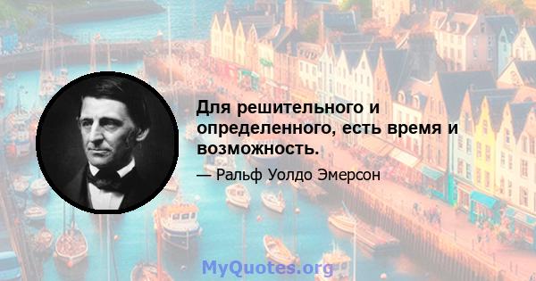 Для решительного и определенного, есть время и возможность.