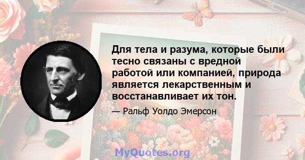 Для тела и разума, которые были тесно связаны с вредной работой или компанией, природа является лекарственным и восстанавливает их тон.