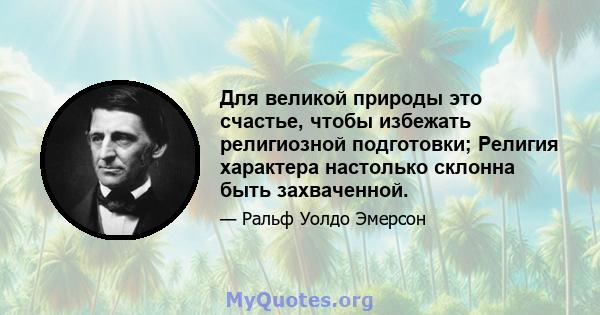 Для великой природы это счастье, чтобы избежать религиозной подготовки; Религия характера настолько склонна быть захваченной.