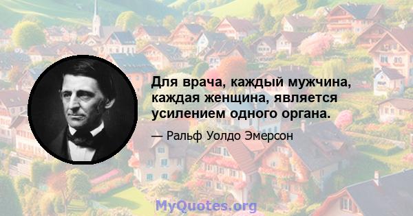 Для врача, каждый мужчина, каждая женщина, является усилением одного органа.