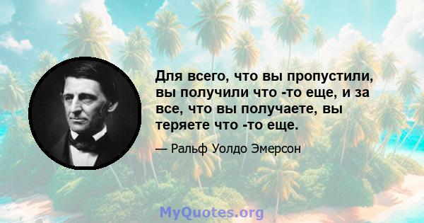 Для всего, что вы пропустили, вы получили что -то еще, и за все, что вы получаете, вы теряете что -то еще.