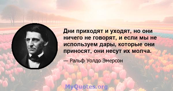 Дни приходят и уходят, но они ничего не говорят, и если мы не используем дары, которые они приносят, они несут их молча.