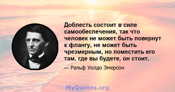 Доблесть состоит в силе самообеспечения, так что человек не может быть повернут к флангу, не может быть чрезмерным, но поместить его там, где вы будете, он стоит.