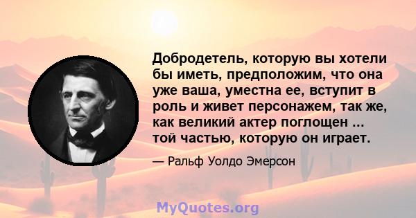 Добродетель, которую вы хотели бы иметь, предположим, что она уже ваша, уместна ее, вступит в роль и живет персонажем, так же, как великий актер поглощен ... той частью, которую он играет.