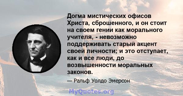 Догма мистических офисов Христа, сброшенного, и он стоит на своем гении как морального учителя, - невозможно поддерживать старый акцент своей личности; и это отступает, как и все люди, до возвышенности моральных законов.