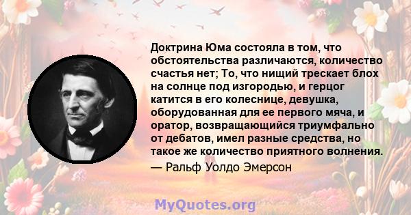 Доктрина Юма состояла в том, что обстоятельства различаются, количество счастья нет; То, что нищий трескает блох на солнце под изгородью, и герцог катится в его колеснице, девушка, оборудованная для ее первого мяча, и