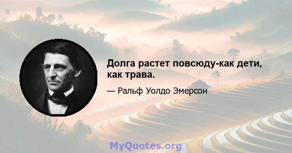 Долга растет повсюду-как дети, как трава.