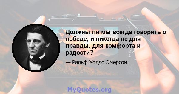 Должны ли мы всегда говорить о победе, и никогда не для правды, для комфорта и радости?