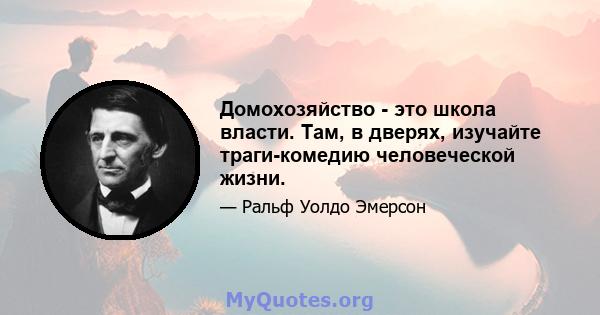 Домохозяйство - это школа власти. Там, в дверях, изучайте траги-комедию человеческой жизни.