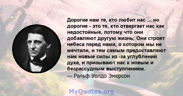 Дорогие нам те, кто любит нас ... но дорогие - это те, кто отвергает нас как недостойные, потому что они добавляют другую жизнь; Они строят небеса перед нами, о котором мы не мечтали, и тем самым предоставляют нам новые 