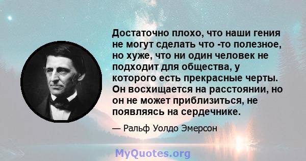 Достаточно плохо, что наши гения не могут сделать что -то полезное, но хуже, что ни один человек не подходит для общества, у которого есть прекрасные черты. Он восхищается на расстоянии, но он не может приблизиться, не