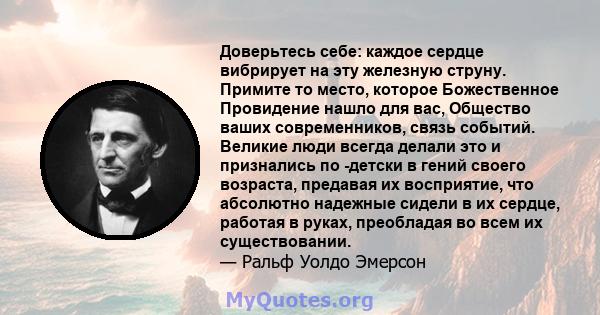 Доверьтесь себе: каждое сердце вибрирует на эту железную струну. Примите то место, которое Божественное Провидение нашло для вас, Общество ваших современников, связь событий. Великие люди всегда делали это и признались