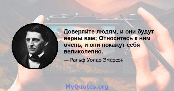 Доверяйте людям, и они будут верны вам; Относитесь к ним очень, и они покажут себя великолепно.