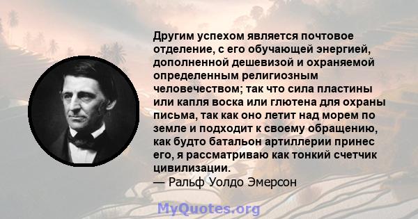 Другим успехом является почтовое отделение, с его обучающей энергией, дополненной дешевизой и охраняемой определенным религиозным человечеством; так что сила пластины или капля воска или глютена для охраны письма, так