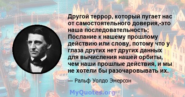 Другой террор, который пугает нас от самостоятельного доверия,-это наша последовательность; Послание к нашему прошлому действию или слову, потому что у глаза других нет других данных для вычисления нашей орбиты, чем