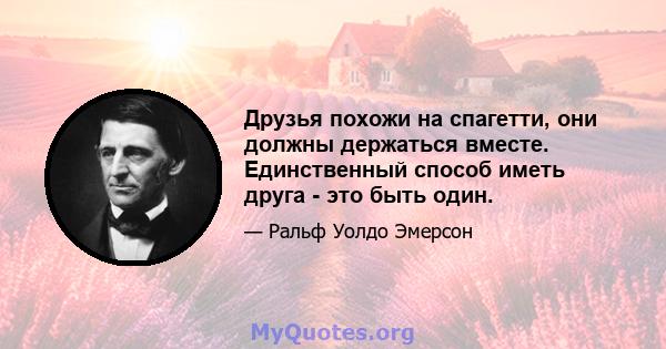 Друзья похожи на спагетти, они должны держаться вместе. Единственный способ иметь друга - это быть один.