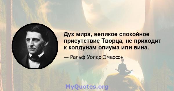 Дух мира, великое спокойное присутствие Творца, не приходит к колдунам опиума или вина.