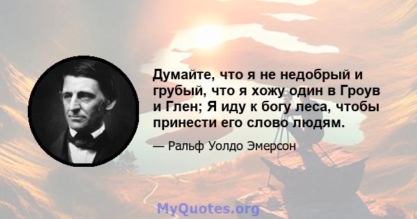 Думайте, что я не недобрый и грубый, что я хожу один в Гроув и Глен; Я иду к богу леса, чтобы принести его слово людям.