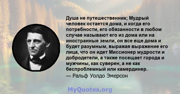 Душа не путешественник; Мудрый человек остается дома, и когда его потребности, его обязанности в любом случае называют его из дома или на иностранные земли, он все еще дома и будет разумным, выражая выражение его лица,