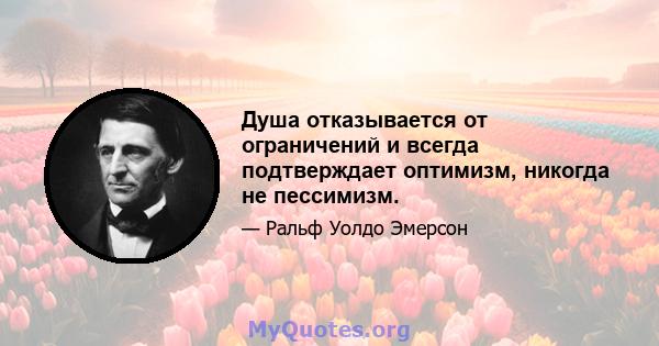 Душа отказывается от ограничений и всегда подтверждает оптимизм, никогда не пессимизм.