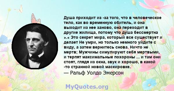 Душа приходит из -за того, что в человеческое тело, как во временную обитель, и она выходит из нее заново, она переходит в другие жилища, потому что душа бессмертна ».« Это секрет мира, который все существует и делает