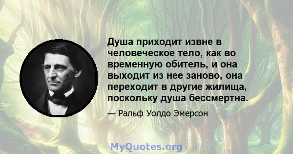 Душа приходит извне в человеческое тело, как во временную обитель, и она выходит из нее заново, она переходит в другие жилища, поскольку душа бессмертна.