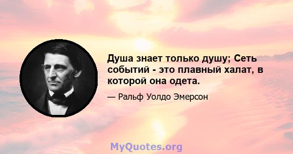 Душа знает только душу; Сеть событий - это плавный халат, в которой она одета.