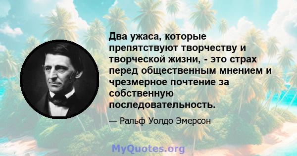 Два ужаса, которые препятствуют творчеству и творческой жизни, - это страх перед общественным мнением и чрезмерное почтение за собственную последовательность.