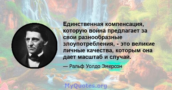 Единственная компенсация, которую война предлагает за свои разнообразные злоупотребления, - это великие личные качества, которым она дает масштаб и случай.