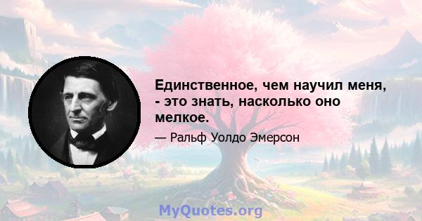 Единственное, чем научил меня, - это знать, насколько оно мелкое.