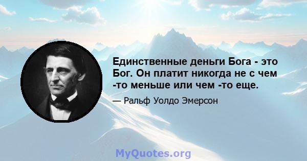 Единственные деньги Бога - это Бог. Он платит никогда не с чем -то меньше или чем -то еще.