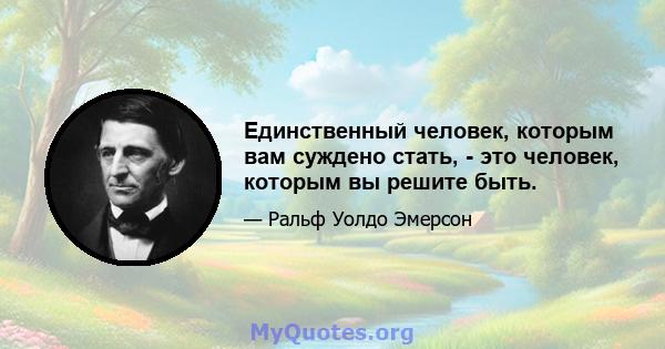 Единственный человек, которым вам суждено стать, - это человек, которым вы решите быть.