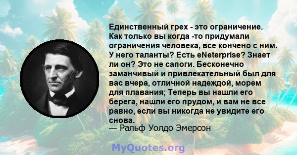 Единственный грех - это ограничение. Как только вы когда -то придумали ограничения человека, все кончено с ним. У него таланты? Есть eNeterprise? Знает ли он? Это не сапоги. Бесконечно заманчивый и привлекательный был