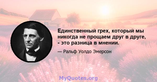 Единственный грех, который мы никогда не прощаем друг в друге, - это разница в мнении.