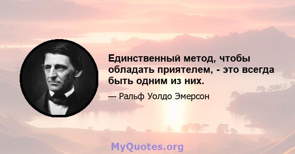 Единственный метод, чтобы обладать приятелем, - это всегда быть одним из них.