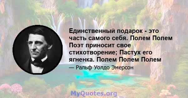 Единственный подарок - это часть самого себя. Полем Полем Поэт приносит свое стихотворение; Пастух его ягненка. Полем Полем Полем