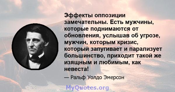 Эффекты оппозиции замечательны. Есть мужчины, которые поднимаются от обновления, услышав об угрозе, мужчин, которым кризис, который запугивает и парализует большинство, приходит такой же изящным и любимым, как невеста!