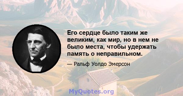 Его сердце было таким же великим, как мир, но в нем не было места, чтобы удержать память о неправильном.