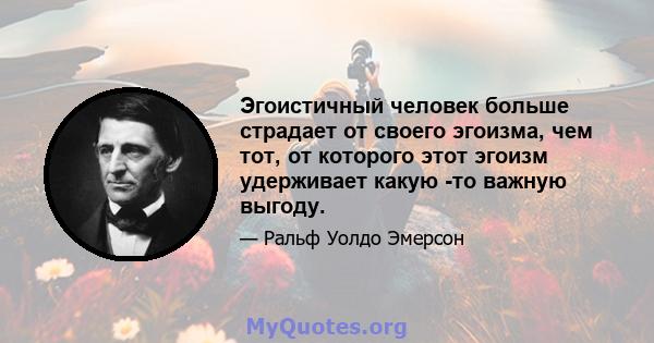 Эгоистичный человек больше страдает от своего эгоизма, чем тот, от которого этот эгоизм удерживает какую -то важную выгоду.