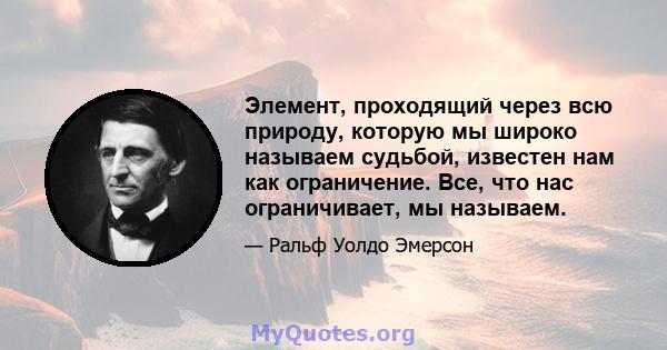 Элемент, проходящий через всю природу, которую мы широко называем судьбой, известен нам как ограничение. Все, что нас ограничивает, мы называем.