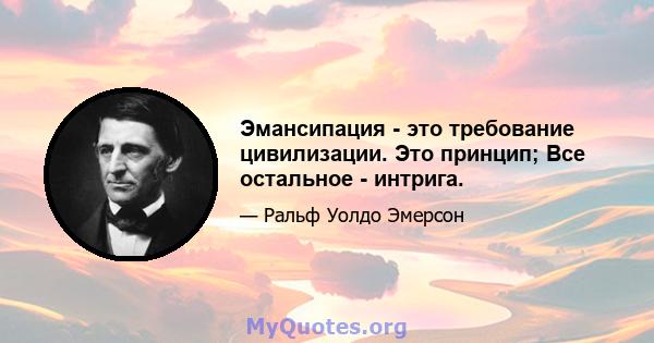 Эмансипация - это требование цивилизации. Это принцип; Все остальное - интрига.