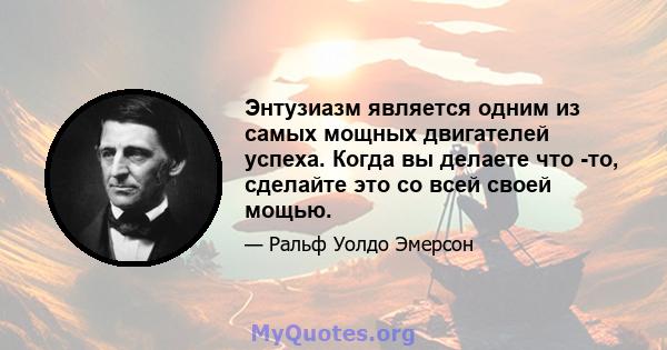 Энтузиазм является одним из самых мощных двигателей успеха. Когда вы делаете что -то, сделайте это со всей своей мощью. Вставьте в это всю свою душу. Печать по своей собственной личности. Будьте активны, будьте