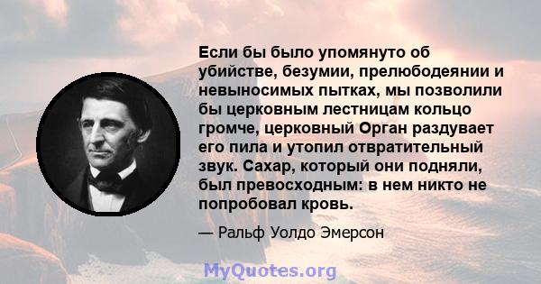 Если бы было упомянуто об убийстве, безумии, прелюбодеянии и невыносимых пытках, мы позволили бы церковным лестницам кольцо громче, церковный Орган раздувает его пила и утопил отвратительный звук. Сахар, который они