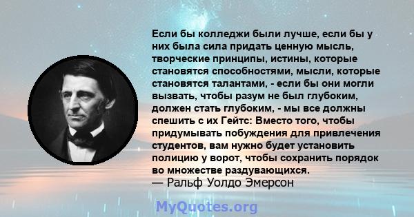 Если бы колледжи были лучше, если бы у них была сила придать ценную мысль, творческие принципы, истины, которые становятся способностями, мысли, которые становятся талантами, - если бы они могли вызвать, чтобы разум не