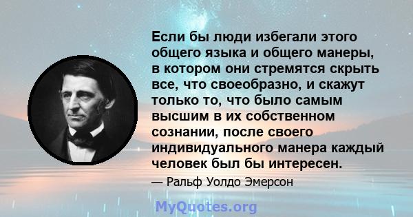 Если бы люди избегали этого общего языка и общего манеры, в котором они стремятся скрыть все, что своеобразно, и скажут только то, что было самым высшим в их собственном сознании, после своего индивидуального манера